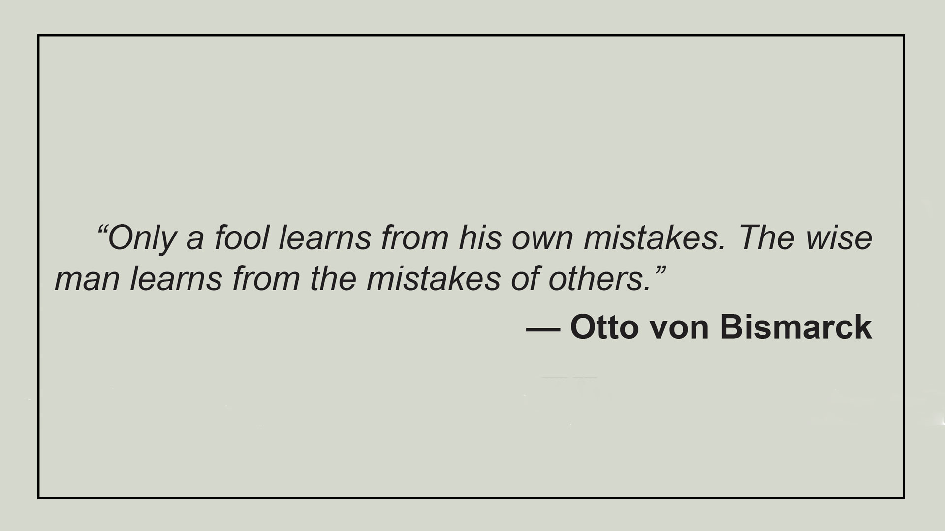 This image shows a quote by Otto von Bismarck displayed on a light beige background with a simple black border. 
            The quote reads: 'Only a fool learns from his own mistakes. The wise man learns from the mistakes of others'. 
            The text is presented in an elegant italic font, with the attribution to Otto von Bismarck appearing in bold at
             the bottom right of the quote.