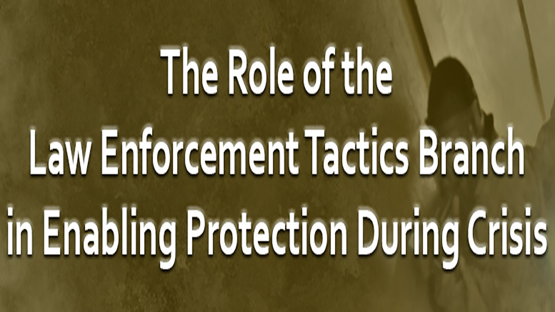 Title slide with white text on a sepia-toned background reading 'The Role of the Law Enforcement Tactics Branch in Enabling Protection During Crisis'